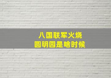 八国联军火烧圆明园是啥时候