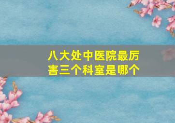 八大处中医院最厉害三个科室是哪个