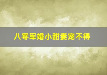 八零军婚小甜妻宠不得