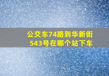 公交车74路到华新街543号在哪个站下车