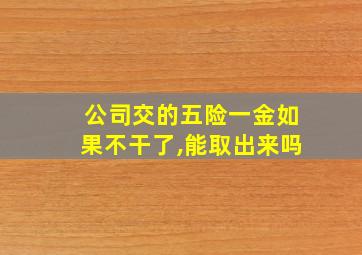 公司交的五险一金如果不干了,能取出来吗