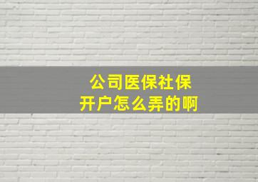 公司医保社保开户怎么弄的啊