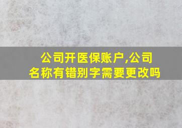 公司开医保账户,公司名称有错别字需要更改吗