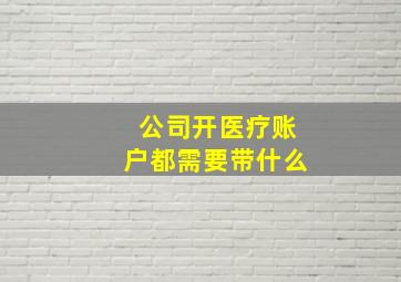 公司开医疗账户都需要带什么