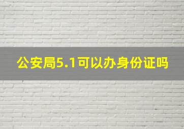 公安局5.1可以办身份证吗