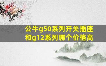 公牛g50系列开关插座和g12系列哪个价格高