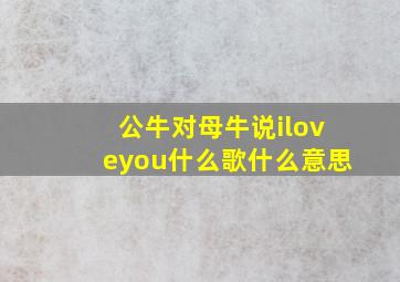 公牛对母牛说iloveyou什么歌什么意思