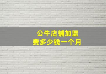 公牛店铺加盟费多少钱一个月