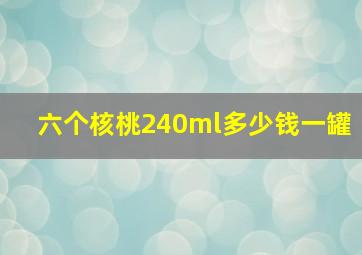 六个核桃240ml多少钱一罐