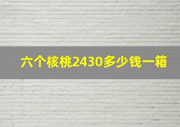 六个核桃2430多少钱一箱