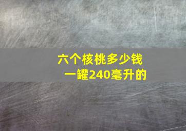 六个核桃多少钱一罐240毫升的