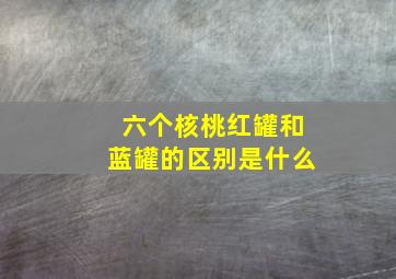 六个核桃红罐和蓝罐的区别是什么