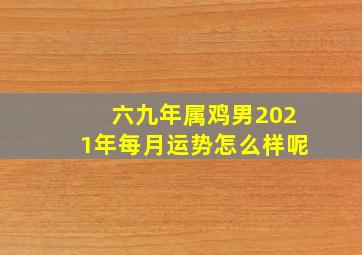 六九年属鸡男2021年每月运势怎么样呢