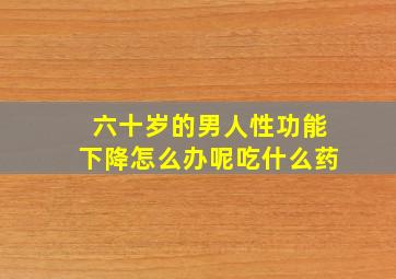 六十岁的男人性功能下降怎么办呢吃什么药