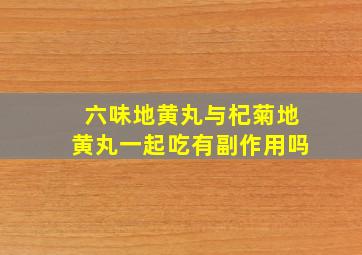 六味地黄丸与杞菊地黄丸一起吃有副作用吗