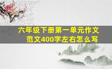 六年级下册第一单元作文范文400字左右怎么写