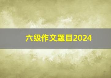 六级作文题目2024