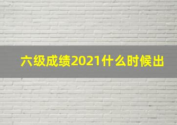 六级成绩2021什么时候出