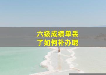 六级成绩单丢了如何补办呢