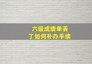 六级成绩单丢了如何补办手续