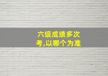 六级成绩多次考,以哪个为准