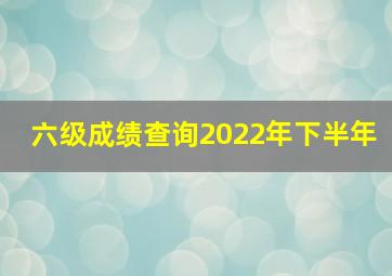 六级成绩查询2022年下半年