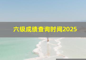 六级成绩查询时间2025