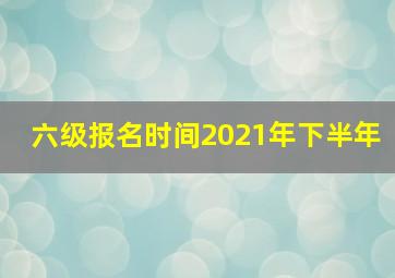 六级报名时间2021年下半年