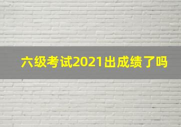 六级考试2021出成绩了吗