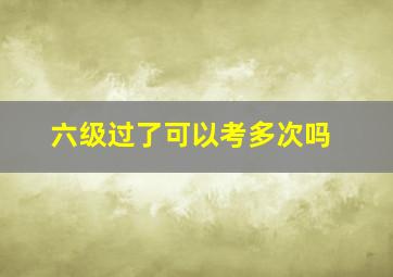 六级过了可以考多次吗