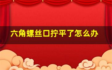 六角螺丝口拧平了怎么办