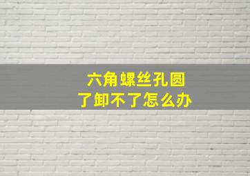 六角螺丝孔圆了卸不了怎么办