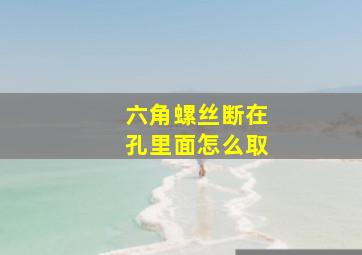 六角螺丝断在孔里面怎么取