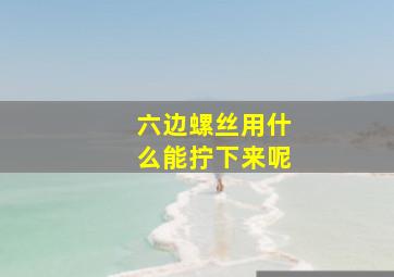 六边螺丝用什么能拧下来呢