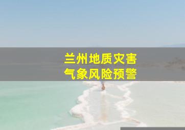 兰州地质灾害气象风险预警