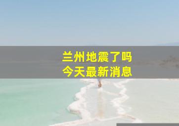 兰州地震了吗今天最新消息