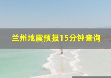 兰州地震预报15分钟查询