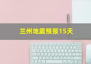 兰州地震预报15天