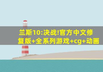 兰斯10:决战!官方中文修复版+全系列游戏+cg+动画