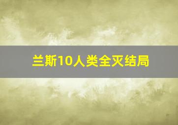 兰斯10人类全灭结局