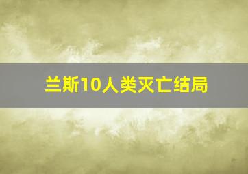 兰斯10人类灭亡结局