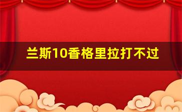 兰斯10香格里拉打不过