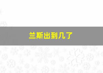 兰斯出到几了