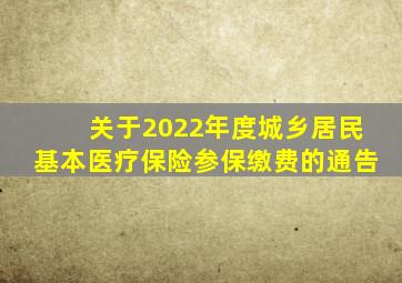 关于2022年度城乡居民基本医疗保险参保缴费的通告