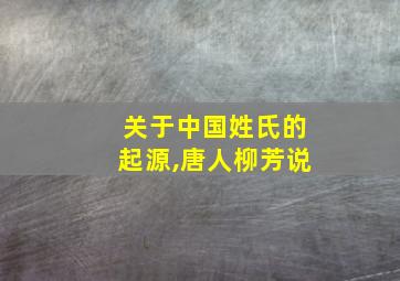 关于中国姓氏的起源,唐人柳芳说