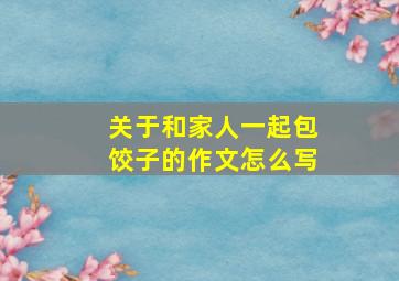 关于和家人一起包饺子的作文怎么写