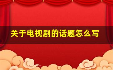 关于电视剧的话题怎么写