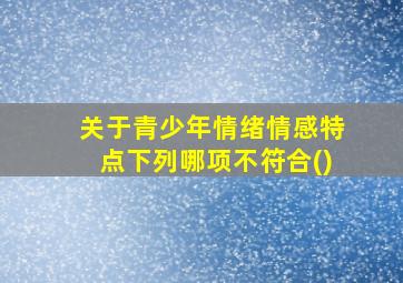 关于青少年情绪情感特点下列哪项不符合()