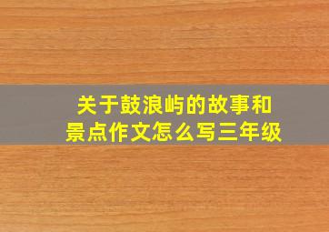 关于鼓浪屿的故事和景点作文怎么写三年级