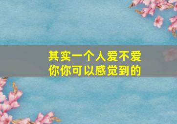 其实一个人爱不爱你你可以感觉到的